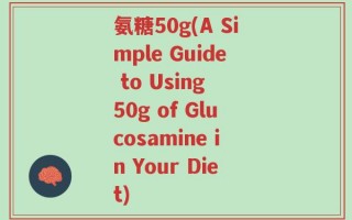 氨糖50g(A Simple Guide to Using 50g of Glucosamine in Your Diet)