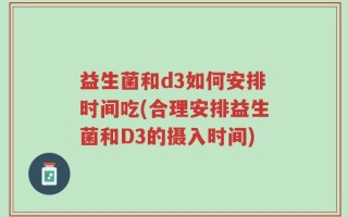 益生菌和d3如何安排时间吃(合理安排益生菌和D3的摄入时间)