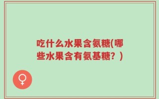 吃什么水果含氨糖(哪些水果含有氨基糖？)