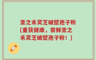 圣之禾灵芝破壁孢子粉(重获健康，尝鲜圣之禾灵芝破壁孢子粉！)