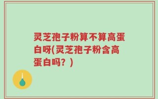 灵芝孢子粉算不算高蛋白呀(灵芝孢子粉含高蛋白吗？)
