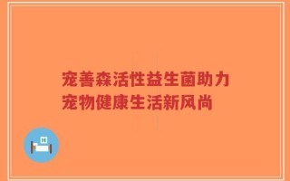 宠善森活性益生菌助力宠物健康生活新风尚