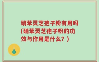 硝苯灵芝孢子粉有用吗(硝苯灵芝孢子粉的功效与作用是什么？)