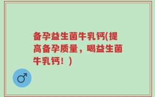 备孕益生菌牛乳钙(提高备孕质量，喝益生菌牛乳钙！)