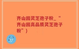 齐山园灵芝孢子粉_“齐山园高品质灵芝孢子粉”)