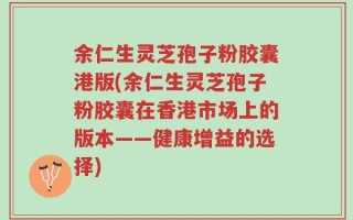 余仁生灵芝孢子粉胶囊港版(余仁生灵芝孢子粉胶囊在香港市场上的版本——健康增益的选择)