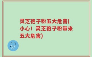灵芝孢子粉五大危害(小心！灵芝孢子粉带来五大危害)