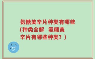 氨糖美辛片种类有哪些(种类全解  氨糖美辛片有哪些种类？)