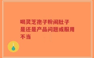 喝灵芝孢子粉闹肚子 是还是产品问题或服用不当