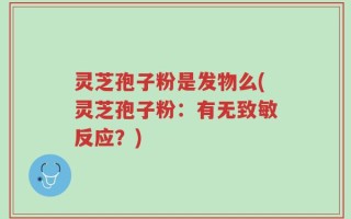 灵芝孢子粉是发物么(灵芝孢子粉：有无致敏反应？)