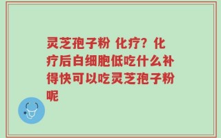 灵芝孢子粉 化疗？化疗后白细胞低吃什么补得快可以吃灵芝孢子粉呢