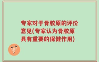 专家对于骨胶原的评价意见(专家认为骨胶原具有重要的保健作用)