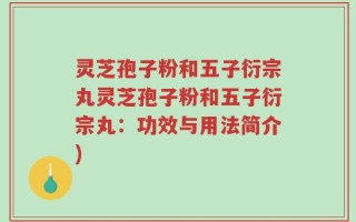 灵芝孢子粉和五子衍宗丸灵芝孢子粉和五子衍宗丸：功效与用法简介)