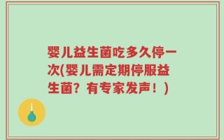 婴儿益生菌吃多久停一次(婴儿需定期停服益生菌？有专家发声！)