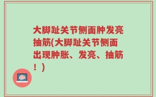 大脚趾关节侧面肿发亮抽筋(大脚趾关节侧面出现肿胀、发亮、抽筋！)