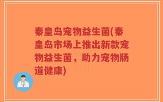 秦皇岛宠物益生菌(秦皇岛市场上推出新款宠物益生菌，助力宠物肠道健康)