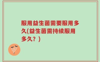 服用益生菌需要服用多久(益生菌需持续服用多久？)
