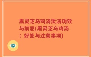 黑灵芝乌鸡汤煲汤功效与禁忌(黑灵芝乌鸡汤：好处与注意事项)