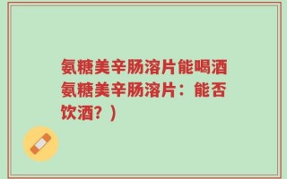 氨糖美辛肠溶片能喝酒氨糖美辛肠溶片：能否饮酒？)