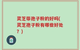 灵芝带孢子粉的好吗(灵芝孢子粉有哪些好处？)