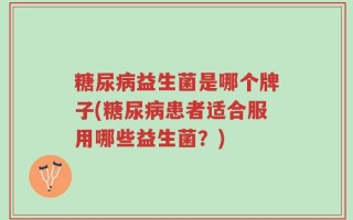 糖尿病益生菌是哪个牌子(糖尿病患者适合服用哪些益生菌？)