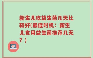 新生儿吃益生菌几天比较好(最佳时机：新生儿食用益生菌推荐几天？)