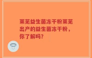 莱芜益生菌冻干粉莱芜出产的益生菌冻干粉，你了解吗？
