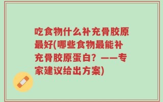 吃食物什么补充骨胶原最好(哪些食物最能补充骨胶原蛋白？——专家建议给出方案)