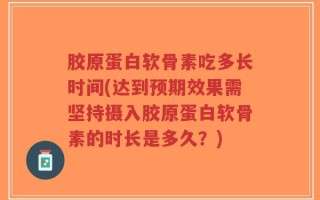 胶原蛋白软骨素吃多长时间(达到预期效果需坚持摄入胶原蛋白软骨素的时长是多久？)