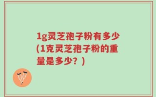 1g灵芝孢子粉有多少(1克灵芝孢子粉的重量是多少？)