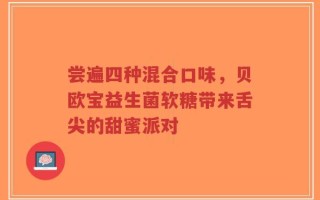 尝遍四种混合口味，贝欧宝益生菌软糖带来舌尖的甜蜜派对