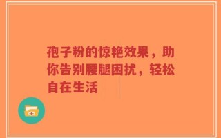孢子粉的惊艳效果，助你告别腰腿困扰，轻松自在生活