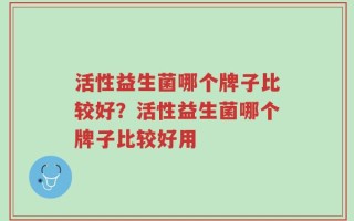 活性益生菌哪个牌子比较好？活性益生菌哪个牌子比较好用