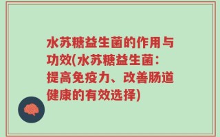 水苏糖益生菌的作用与功效(水苏糖益生菌：提高免疫力、改善肠道健康的有效选择)