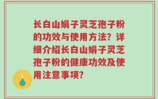 长白山娟子灵芝孢子粉的功效与使用方法？详细介绍长白山娟子灵芝孢子粉的健康功效及使用注意事项？