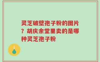 灵芝破壁孢子粉的图片？胡庆余堂里卖的是哪种灵芝孢子粉