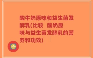 酸牛奶原味和益生菌发酵乳(比较  酸奶原味与益生菌发酵乳的营养和功效)