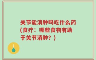 关节能消肿吗吃什么药(食疗：哪些食物有助于关节消肿？)