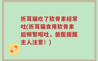 折耳猫吃了软骨素经常吐(折耳猫食用软骨素后频繁呕吐，兽医提醒主人注意！)