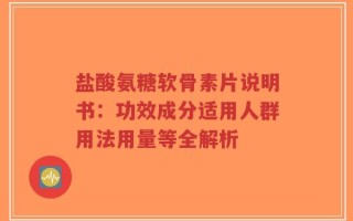 盐酸氨糖软骨素片说明书：功效成分适用人群用法用量等全解析