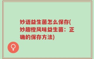 妙语益生菌怎么保存(妙趣橙风味益生菌：正确的保存方法)