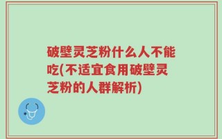破壁灵芝粉什么人不能吃(不适宜食用破壁灵芝粉的人群解析)