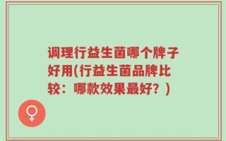 调理行益生菌哪个牌子好用(行益生菌品牌比较：哪款效果最好？)