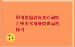 服用氨糖软骨素期间能否安全食用虾类食品的探讨