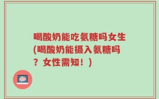 喝酸奶能吃氨糖吗女生(喝酸奶能摄入氨糖吗？女性需知！)
