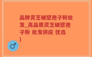 品牌灵芝破壁孢子粉批发_高品质灵芝破壁孢子粉 批发供应 优选)