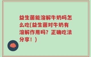 益生菌能溶解牛奶吗怎么吃(益生菌对牛奶有溶解作用吗？正确吃法分享！)