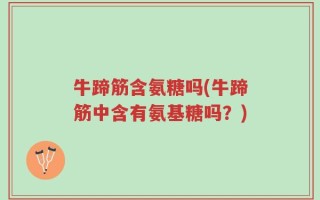 牛蹄筋含氨糖吗(牛蹄筋中含有氨基糖吗？)