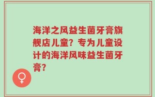 海洋之风益生菌牙膏旗舰店儿童？专为儿童设计的海洋风味益生菌牙膏？