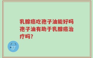 乳腺癌吃孢子油能好吗孢子油有助于乳腺癌治疗吗？